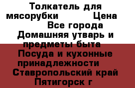 Толкатель для мясорубки zelmer › Цена ­ 400 - Все города Домашняя утварь и предметы быта » Посуда и кухонные принадлежности   . Ставропольский край,Пятигорск г.